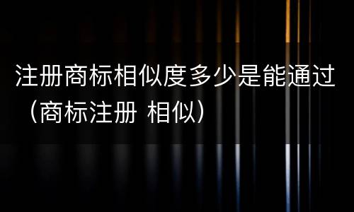 注册商标相似度多少是能通过（商标注册 相似）
