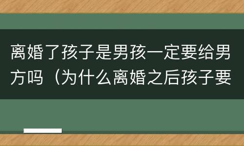 离婚了孩子是男孩一定要给男方吗（为什么离婚之后孩子要给男方）