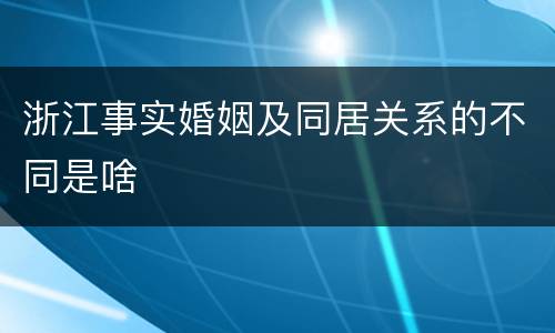 浙江事实婚姻及同居关系的不同是啥
