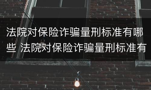 法院对保险诈骗量刑标准有哪些 法院对保险诈骗量刑标准有哪些要求