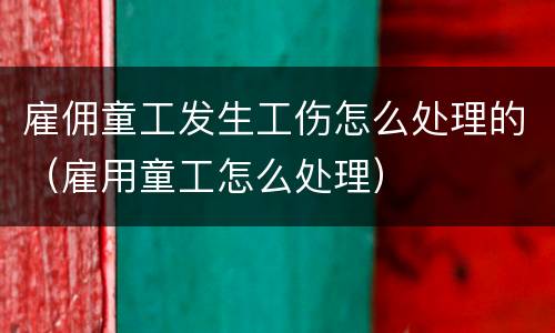 雇佣童工发生工伤怎么处理的（雇用童工怎么处理）
