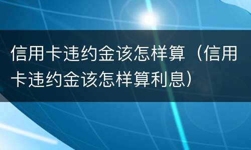 信用卡违约金该怎样算（信用卡违约金该怎样算利息）