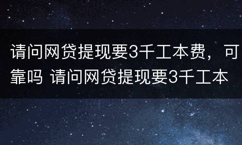 请问网贷提现要3千工本费，可靠吗 请问网贷提现要3千工本费,可靠吗是真的吗