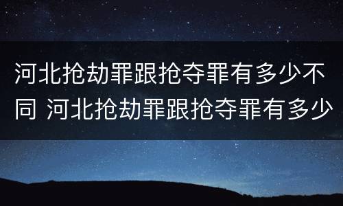 河北抢劫罪跟抢夺罪有多少不同 河北抢劫罪跟抢夺罪有多少不同的