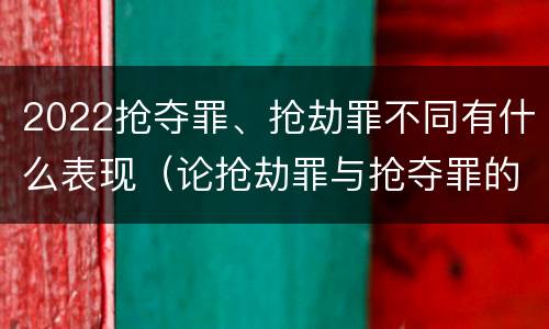2022抢夺罪、抢劫罪不同有什么表现（论抢劫罪与抢夺罪的界限）