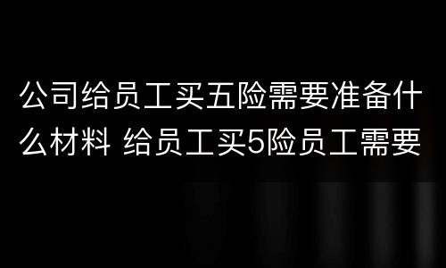 公司给员工买五险需要准备什么材料 给员工买5险员工需要准备哪些材料