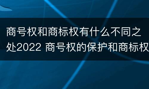 商号权和商标权有什么不同之处2022 商号权的保护和商标权的保护一样是全国性范围的