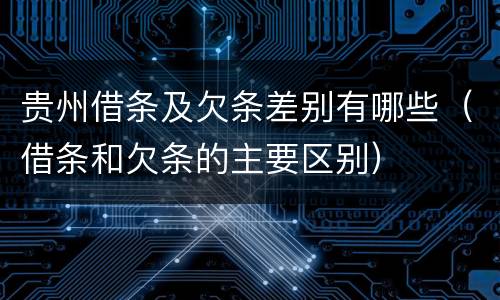 贵州借条及欠条差别有哪些（借条和欠条的主要区别）