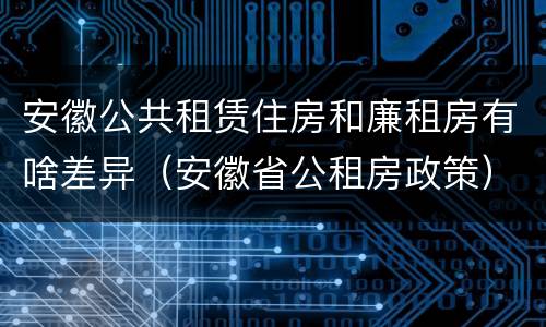 安徽公共租赁住房和廉租房有啥差异（安徽省公租房政策）