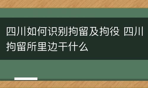 四川如何识别拘留及拘役 四川拘留所里边干什么