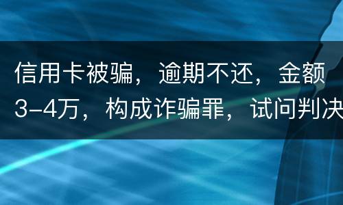信用卡被骗，逾期不还，金额3-4万，构成诈骗罪，试问判决是怎样
