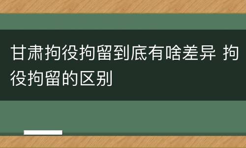 甘肃拘役拘留到底有啥差异 拘役拘留的区别