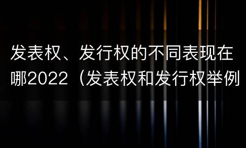 发表权、发行权的不同表现在哪2022（发表权和发行权举例）