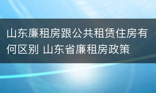 山东廉租房跟公共租赁住房有何区别 山东省廉租房政策