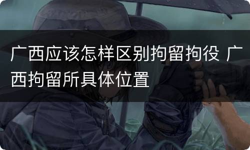 广西应该怎样区别拘留拘役 广西拘留所具体位置