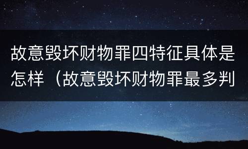 故意毁坏财物罪四特征具体是怎样（故意毁坏财物罪最多判多少年有期徒刑?）