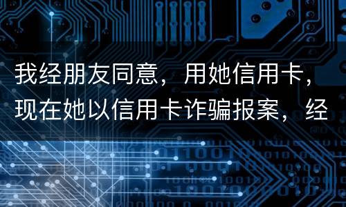 我经朋友同意，用她信用卡，现在她以信用卡诈骗报案，经侦大队也立案了，我该怎么我