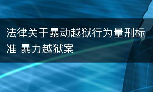 法律关于暴动越狱行为量刑标准 暴力越狱案
