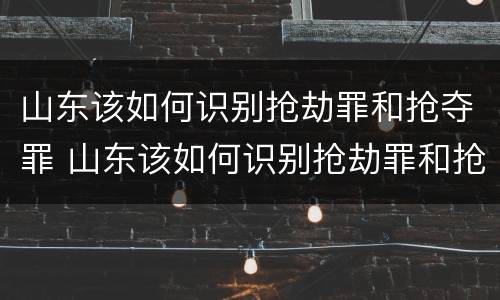 山东该如何识别抢劫罪和抢夺罪 山东该如何识别抢劫罪和抢夺罪呢