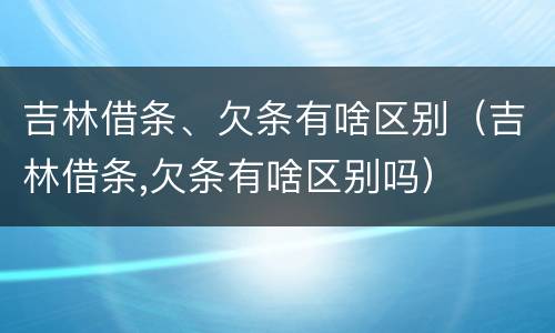 吉林借条、欠条有啥区别（吉林借条,欠条有啥区别吗）