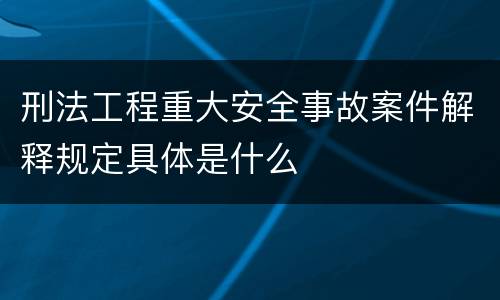 刑法工程重大安全事故案件解释规定具体是什么