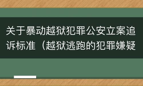 关于暴动越狱犯罪公安立案追诉标准（越狱逃跑的犯罪嫌疑人）