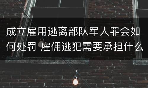 成立雇用逃离部队军人罪会如何处罚 雇佣逃犯需要承担什么责任