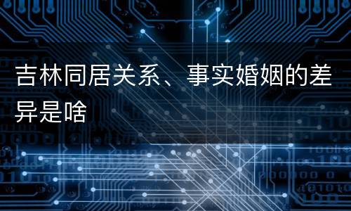 吉林同居关系、事实婚姻的差异是啥