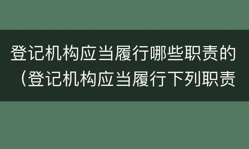 登记机构应当履行哪些职责的（登记机构应当履行下列职责）