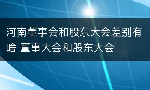 河南董事会和股东大会差别有啥 董事大会和股东大会