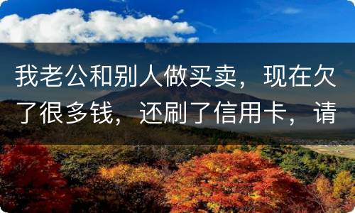 我老公和别人做买卖，现在欠了很多钱，还刷了信用卡，请问我有必要还吗