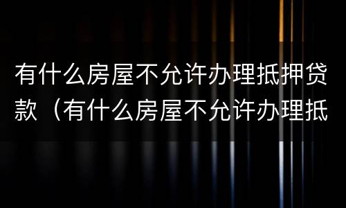 有什么房屋不允许办理抵押贷款（有什么房屋不允许办理抵押贷款业务）