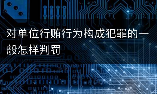 对单位行贿行为构成犯罪的一般怎样判罚