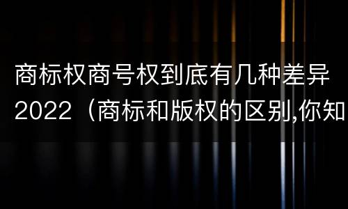 商标权商号权到底有几种差异2022（商标和版权的区别,你知道多少?）