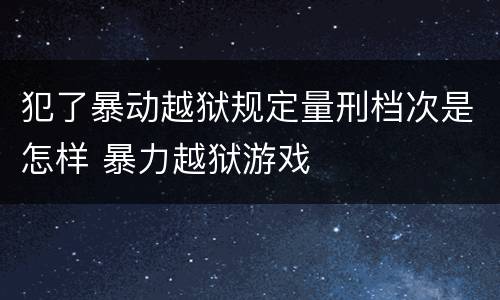 犯了暴动越狱规定量刑档次是怎样 暴力越狱游戏