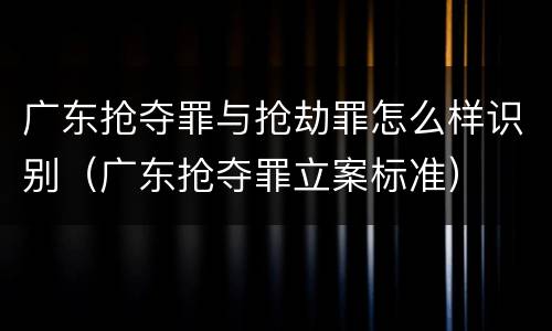 广东抢夺罪与抢劫罪怎么样识别（广东抢夺罪立案标准）