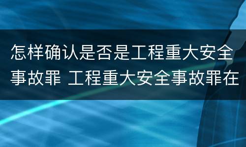 怎样确认是否是工程重大安全事故罪 工程重大安全事故罪在主观方面表现为什么