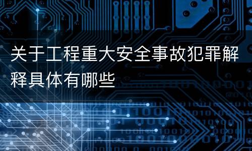 关于工程重大安全事故犯罪解释具体有哪些