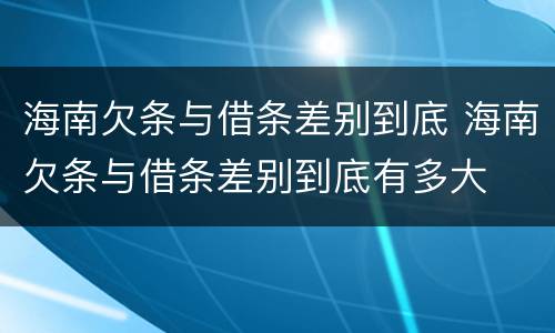 海南欠条与借条差别到底 海南欠条与借条差别到底有多大