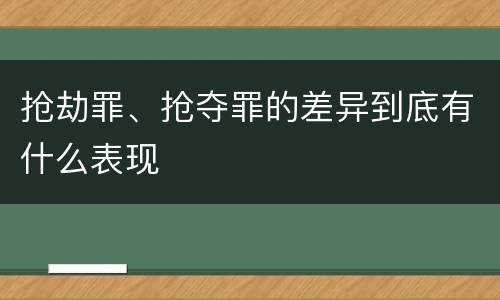 抢劫罪、抢夺罪的差异到底有什么表现