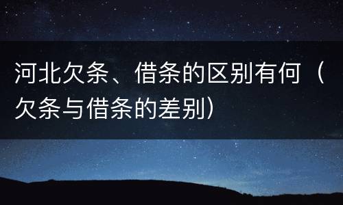 河北欠条、借条的区别有何（欠条与借条的差别）