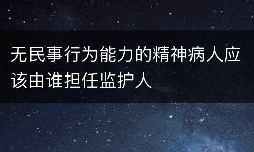 无民事行为能力的精神病人应该由谁担任监护人