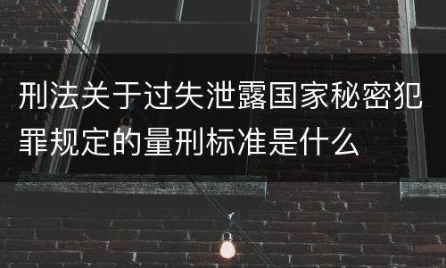刑法关于过失泄露国家秘密犯罪规定的量刑标准是什么