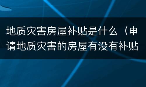地质灾害房屋补贴是什么（申请地质灾害的房屋有没有补贴）