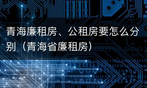 青海廉租房、公租房要怎么分别（青海省廉租房）