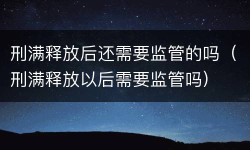 刑满释放后还需要监管的吗（刑满释放以后需要监管吗）