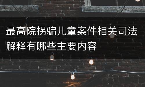 最高院拐骗儿童案件相关司法解释有哪些主要内容