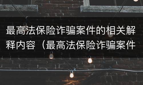 最高法保险诈骗案件的相关解释内容（最高法保险诈骗案件的相关解释内容是）