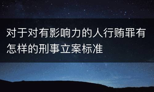 对于对有影响力的人行贿罪有怎样的刑事立案标准