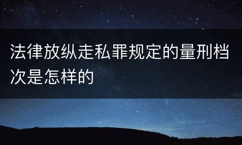 法律放纵走私罪规定的量刑档次是怎样的